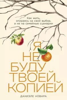 Я не буду твоей копией: Как жить, опираясь на свой выбор, а не на семейные сценарии