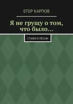 Я не грущу о том, что было… Стихи и песни