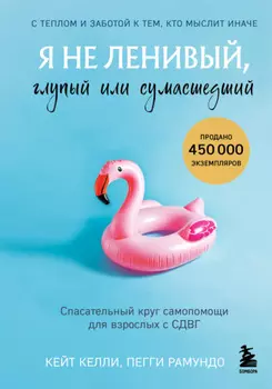 Я не ленивый, глупый или сумасшедший. Спасательный круг самопомощи для взрослых с СДВГ