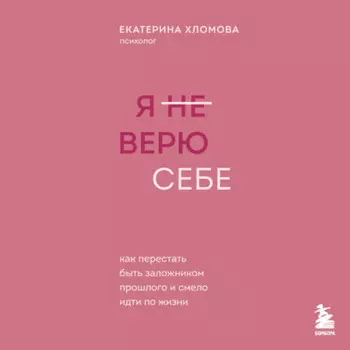 Я (не) верю себе. Как перестать быть заложником прошлого и смело идти по жизни