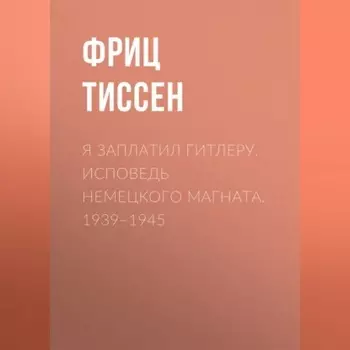 Я заплатил Гитлеру. Исповедь немецкого магната. 1939–1945