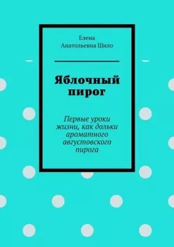 Яблочный пирог. Первые уроки жизни, как дольки ароматного августовского пирога