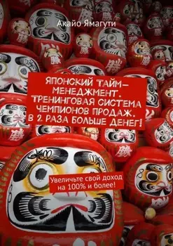 Японский тайм-менеджмент. Тренинговая система чемпионов продаж. В 2 раза больше денег! Увеличьте свой доход на 100% и более!