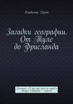 Загадки географии. От Туле до Фрисланда. Альманах «А ты ищи меня на карте!» Выпуск четвертый – морской