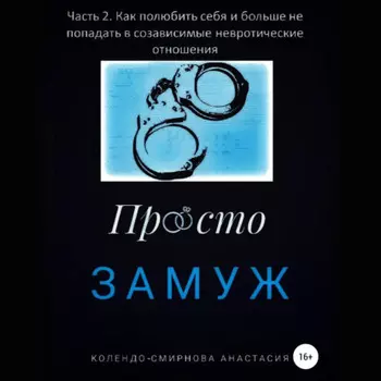 Замуж. Часть 2. Как полюбить себя и больше не попадать в созависимые невротические отношения