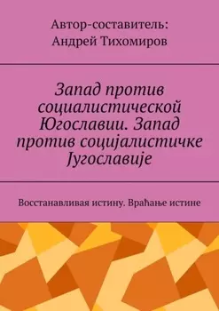Запад против социалистической Югославии. Запад против социјалистичке Југославије. Восстанавливая истину. Враћање истине