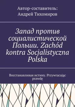 Запад против социалистической Польши. Zach?d kontra Socjalistyczna Polska. Восстанавливая истину. Przywracajc prawd