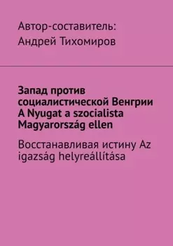 Запад против социалистической Венгрии. A Nyugat a szocialista Magyarorsz?g ellen. Восстанавливая истину. Az igazs?g helyre?ll?t?sa