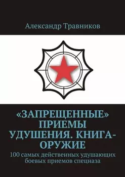 «Запрещенные» приемы удушения. Книга-оружие. 100 самых действенных удушающих боевых приемов спецназа