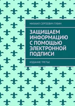 Защищаем информацию с помощью электронной подписи. Издание третье