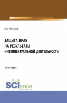 Защита прав на результаты интеллектуальной деятельности. (Аспирантура, Бакалавриат, Магистратура). Монография.