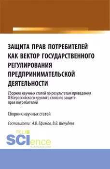 Защита прав потребителей как вектор государственного регулирования предпринимательской деятельности. (Сборник научных статей по результатам проведения II Всероссийского круглого стола по защите прав потребителей). (Аспирантура, Магистратура). Сборник статей.
