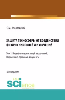 Защита техносферы от воздействия физических полей и излучений. Т.1 Виды физических полей и излучений. Нормативно-правовые документы. (Аспирантура, Бакалавриат, Магистратура, Специалитет). Монография.