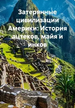 Затерянные цивилизации Америки: История ацтеков, майя и инков
