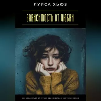 Зависимость от любви. Как избавиться от страха одиночества и найти гармонию