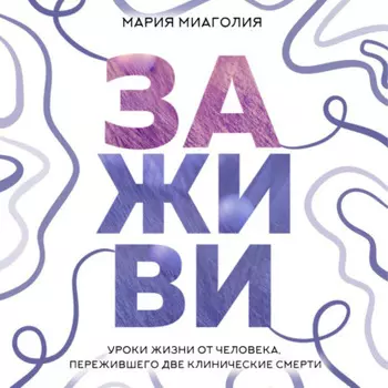 Заживи. Уроки жизни от человека, пережившего две клинические смерти