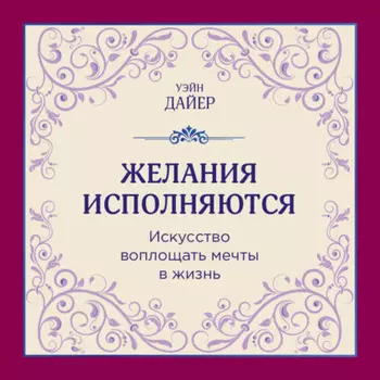 Желания исполняются. Искусство воплощать мечты в жизнь