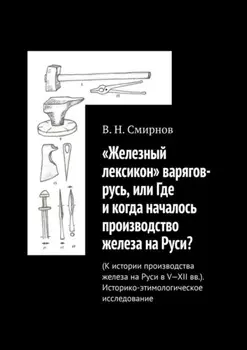 «Железный лексикон» варягов-русь, или Где и когда началось производство железа на Руси? (К истории производства железа на Руси в V-XII вв.). Историко-этимологическое исследование