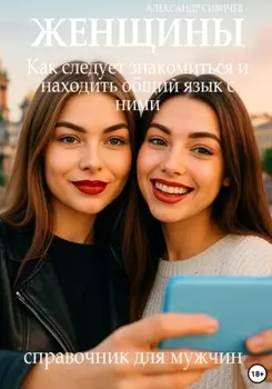 Женщины: Как следует знакомиться и находить общий язык с ними. Справочник для мужчин