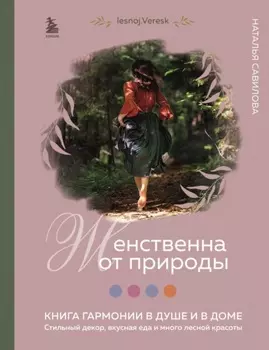 Женственна от природы. Книга гармонии в душе и в доме: стильный декор, вкусная еда и много лесной красоты