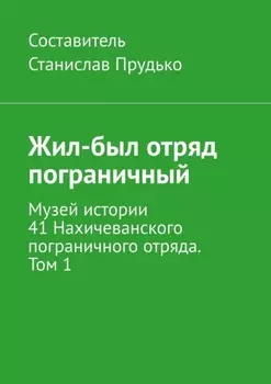 Жил-был отряд пограничный. Музей истории 41 Нахичеванского пограничного отряда. Том 1