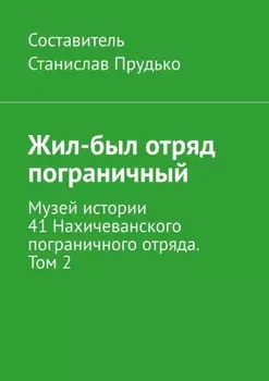 Жил-был отряд пограничный. Музей истории 41 Нахичеванского пограничного отряда. Том 2