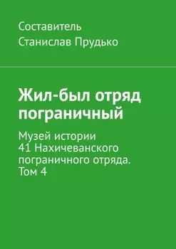 Жил-был отряд пограничный. Музей истории 41 Нахичеванского пограничного отряда. Том 4