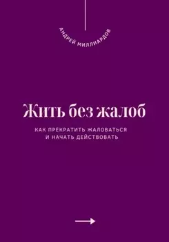 Жить без жалоб. Как прекратить жаловаться и начать действовать