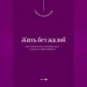 Жить без жалоб. Как прекратить жаловаться и начать действовать