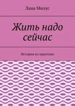 Жить надо сейчас. Истории из практики