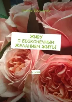 Живу с бесконечным желанием жить! Стихи