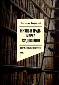 Жизнь и труды Марка Азадовского. Книга I