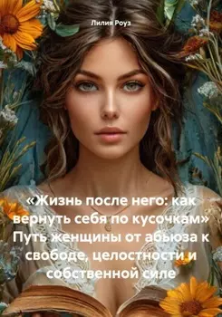 Жизнь после него: как вернуть себя по кусочкам. Путь женщины от абьюза к свободе, целостности и собственной силе