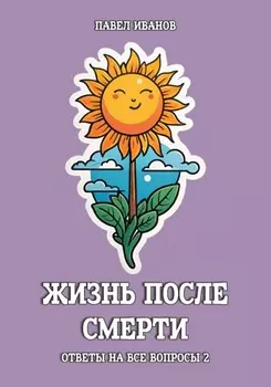 Жизнь после смерти. Ответы на все вопросы. Часть 2
