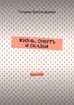 Жизнь, смерть и сказки. Рассказы