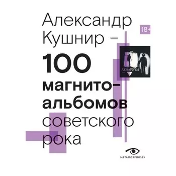 100 магнитоальбомов советского рока. Избранные страницы истории отечественного рока. 1977-1991: 15 лет подпольной звукозаписи. Кушнир А.И.