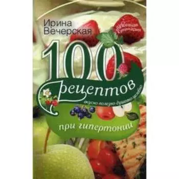 100 рецептов при гипетронии. Вусно, полезно, душевно, целебно. Вечерская И.