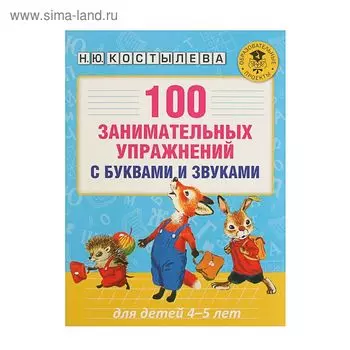 100 занимательных упражнений с буквами и звуками для детей 4-5 лет. Костылева Н. Ю.