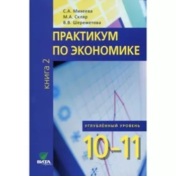 10-11 классы. Практикум по экономике. Углубленный уровень. В 2-х книгах. Книга 2. 3-е издание. Михеева С.А., Скляр М.А., Шереметова В.В.