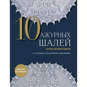 10 ажурных шалей Аллы Борисовой. Со схемами и подробными описаниями. Борисова А.Н.