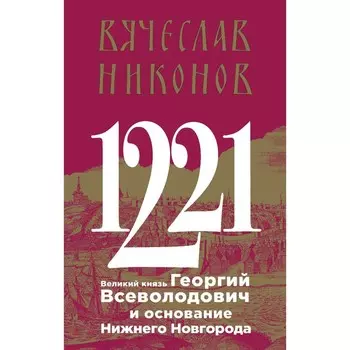1221. Великий князь Георгий Всеволодович и основание Нижнего Новгорода. Никонов В.А.