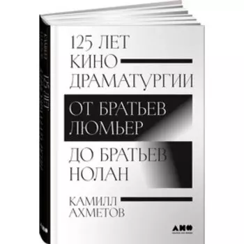 125 лет кинодраматургии. От братьев Люмьер до братьев Нолан. Ахметов К.