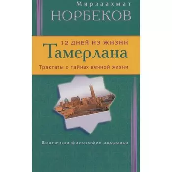 12 дней из жизни Тамерлана. Трактаты о тайнах вечной жизни. Норбеков М.