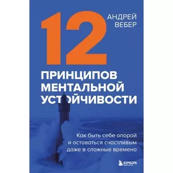 12 принципов ментальной устойчивости. Как быть себе опорой и оставаться счастливым даже в сложные времена. Вебер А.