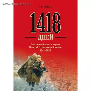 1418 дней. Рассказы о битвах и героях Великой Отечественной войны 1941-1945. Митяев А.В.
