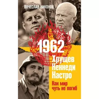 1962. Хрущёв. Кеннеди. Кастро. Как мир чуть не погиб. Никонов В.
