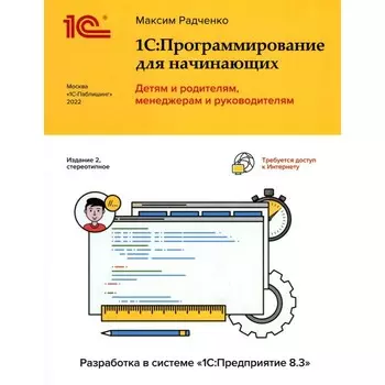 1С: Программирование для начинающих. Детям и родителям, менеджерам и руководителям. Разработка в системе « 1С: Предприятие 8,3». 2-е издание, стереотипное