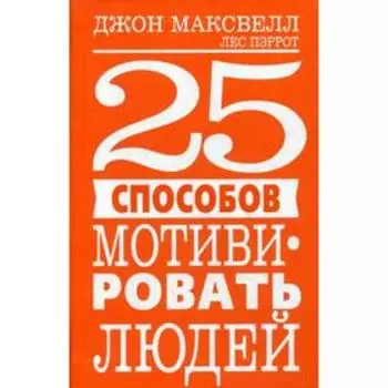 25 способов мотивировать людей. Максвелл Дж., Пэррот Л.