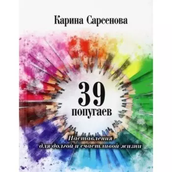 39 попугаев. Наставления для долгой и счастливой жизни. Сарсенова К.