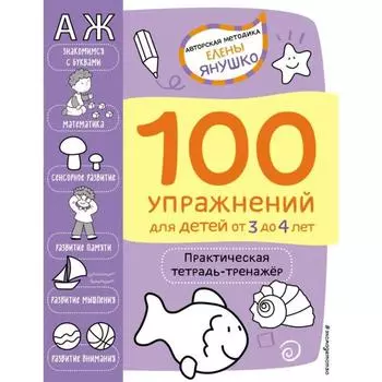 3+ 100 упражнений для детей от 3 до 4 лет. Практическая тетрадь-тренажёр. Янушко Е. А.